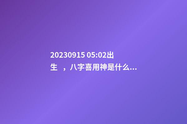 2023.09.15 05:02出生，八字喜用神是什么，推薦2個好聽的名字